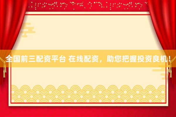 全国前三配资平台 在线配资，助您把握投资良机！