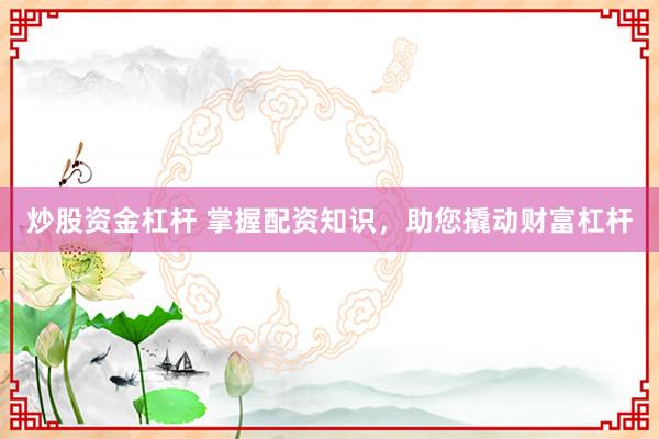 炒股资金杠杆 掌握配资知识，助您撬动财富杠杆