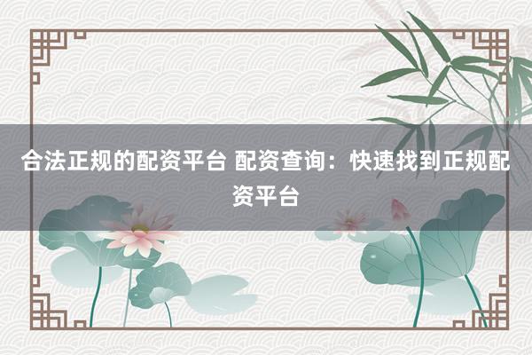 合法正规的配资平台 配资查询：快速找到正规配资平台