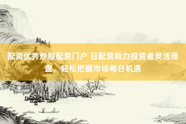配资优秀炒股配资门户 日配资助力投资者灵活操盘，轻松把握市场每日机遇