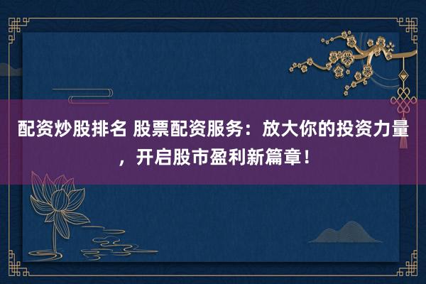 配资炒股排名 股票配资服务：放大你的投资力量，开启股市盈利新篇章！