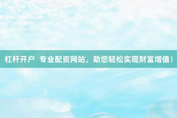 杠杆开户  专业配资网站，助您轻松实现财富增值！