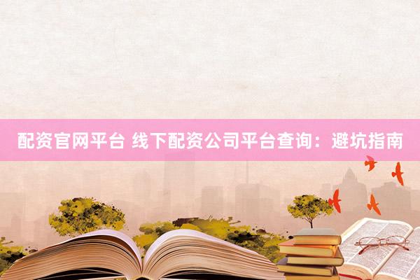 配资官网平台 线下配资公司平台查询：避坑指南