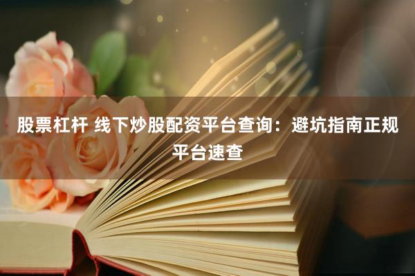 股票杠杆 线下炒股配资平台查询：避坑指南正规平台速查