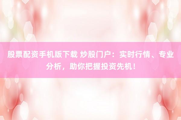 股票配资手机版下载 炒股门户：实时行情、专业分析，助你把握投资先机！