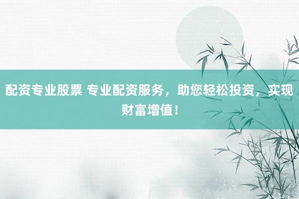 配资专业股票 专业配资服务，助您轻松投资，实现财富增值！