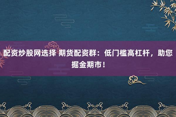 配资炒股网选择 期货配资群：低门槛高杠杆，助您掘金期市！