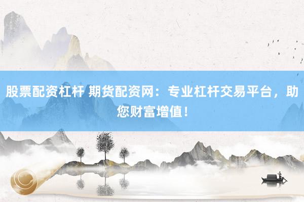 股票配资杠杆 期货配资网：专业杠杆交易平台，助您财富增值！