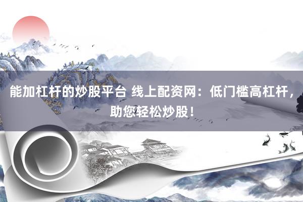 能加杠杆的炒股平台 线上配资网：低门槛高杠杆，助您轻松炒股！