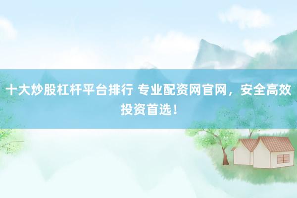 十大炒股杠杆平台排行 专业配资网官网，安全高效投资首选！
