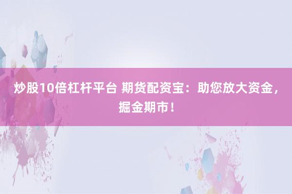 炒股10倍杠杆平台 期货配资宝：助您放大资金，掘金期市！