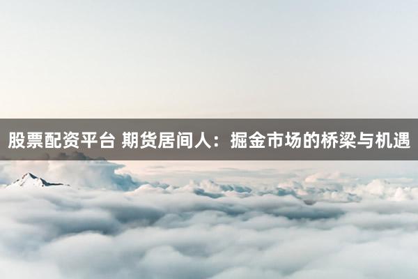 股票配资平台 期货居间人：掘金市场的桥梁与机遇