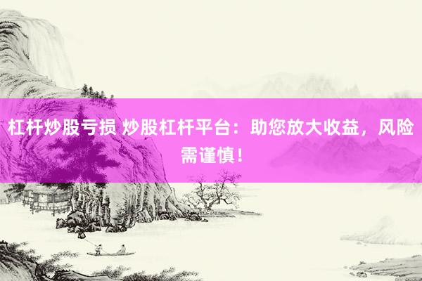 杠杆炒股亏损 炒股杠杆平台：助您放大收益，风险需谨慎！