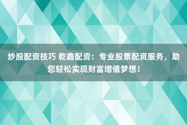 炒股配资技巧 乾鑫配资：专业股票配资服务，助您轻松实现财富增值梦想！