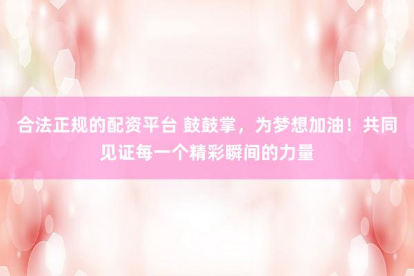 合法正规的配资平台 鼓鼓掌，为梦想加油！共同见证每一个精彩瞬间的力量