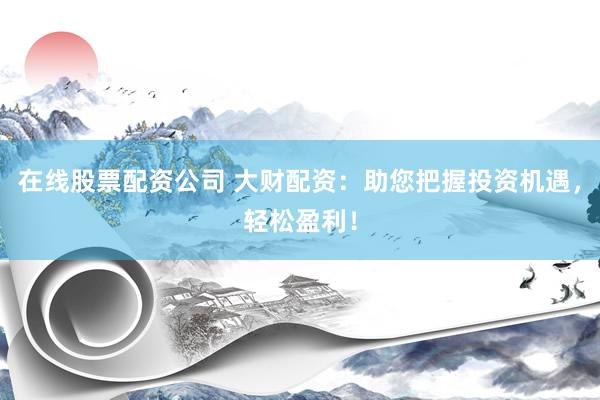 在线股票配资公司 大财配资：助您把握投资机遇，轻松盈利！