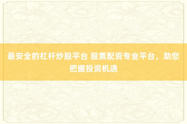最安全的杠杆炒股平台 股票配资专业平台，助您把握投资机遇