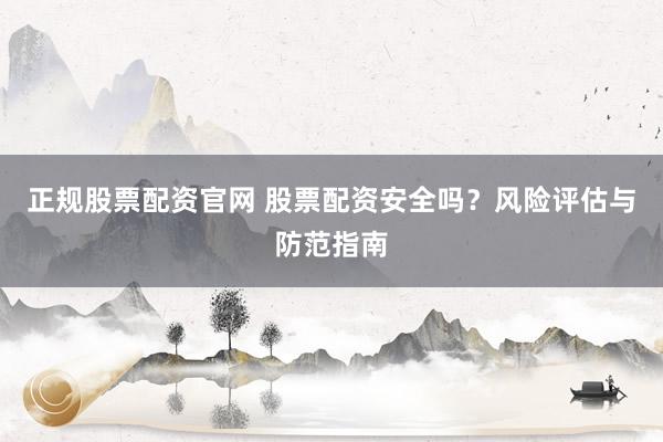 正规股票配资官网 股票配资安全吗？风险评估与防范指南