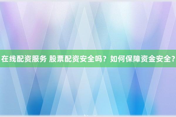 在线配资服务 股票配资安全吗？如何保障资金安全？