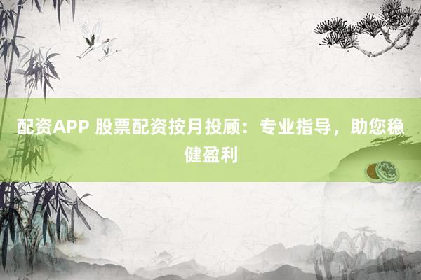 配资APP 股票配资按月投顾：专业指导，助您稳健盈利