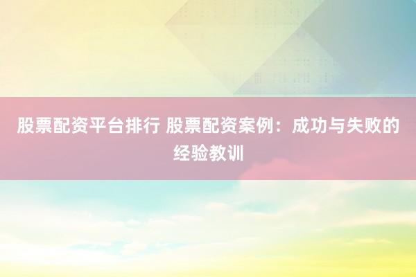 股票配资平台排行 股票配资案例：成功与失败的经验教训