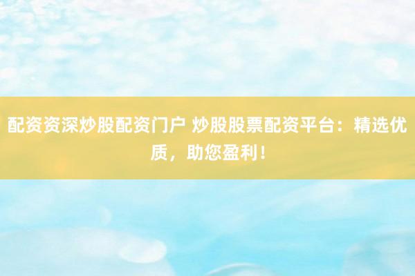 配资资深炒股配资门户 炒股股票配资平台：精选优质，助您盈利！
