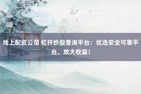 线上配资公司 杠杆炒股查询平台：优选安全可靠平台，放大收益！