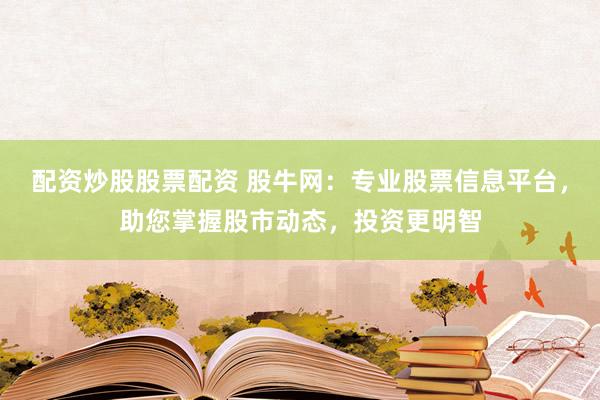 配资炒股股票配资 股牛网：专业股票信息平台，助您掌握股市动态，投资更明智