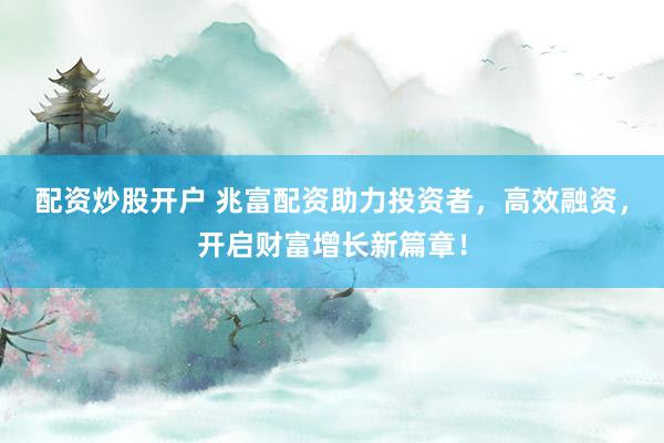 配资炒股开户 兆富配资助力投资者，高效融资，开启财富增长新篇章！