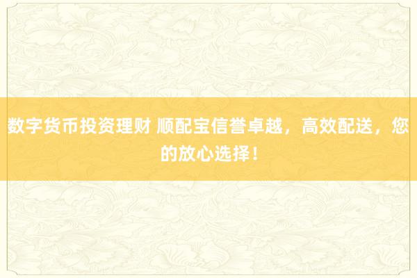 数字货币投资理财 顺配宝信誉卓越，高效配送，您的放心选择！