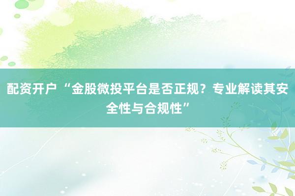 配资开户 “金股微投平台是否正规？专业解读其安全性与合规性”