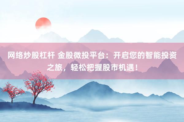 网络炒股杠杆 金股微投平台：开启您的智能投资之旅，轻松把握股市机遇！