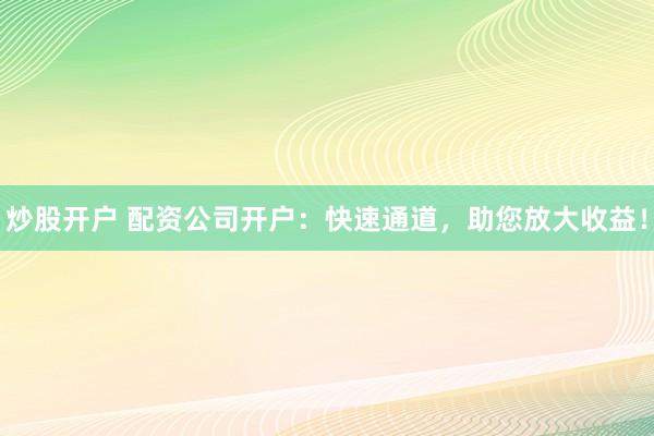 炒股开户 配资公司开户：快速通道，助您放大收益！