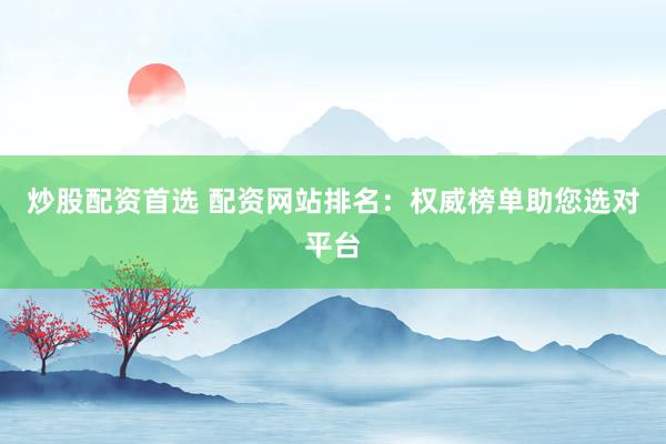 炒股配资首选 配资网站排名：权威榜单助您选对平台