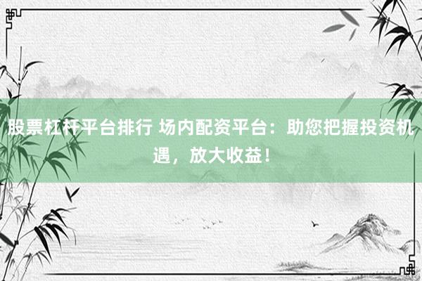 股票杠杆平台排行 场内配资平台：助您把握投资机遇，放大收益！