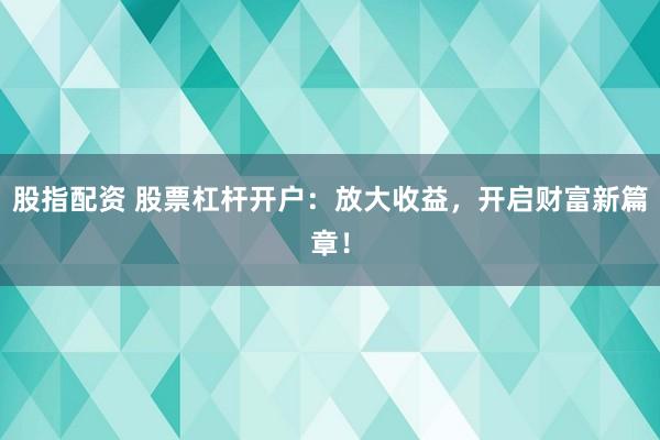 股指配资 股票杠杆开户：放大收益，开启财富新篇章！