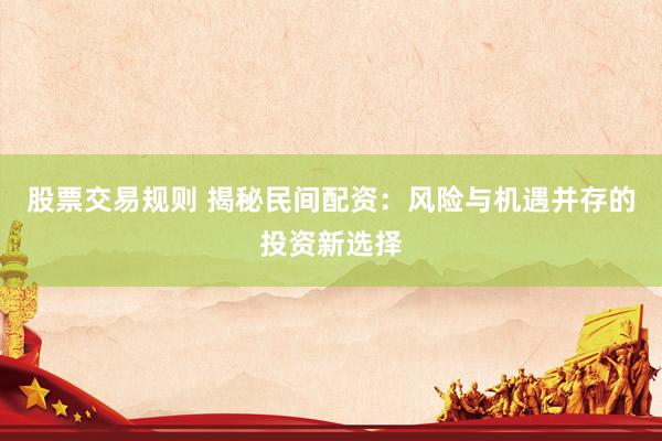 股票交易规则 揭秘民间配资：风险与机遇并存的投资新选择