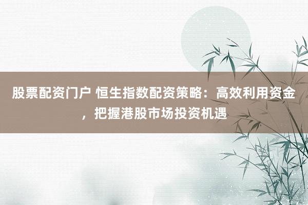 股票配资门户 恒生指数配资策略：高效利用资金，把握港股市场投资机遇