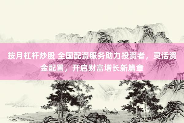 按月杠杆炒股 全国配资服务助力投资者，灵活资金配置，开启财富增长新篇章