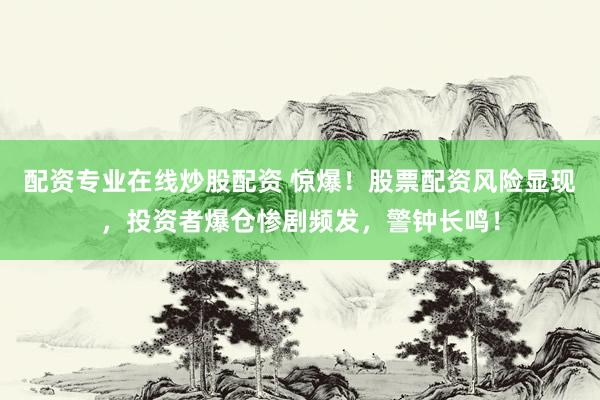 配资专业在线炒股配资 惊爆！股票配资风险显现，投资者爆仓惨剧频发，警钟长鸣！