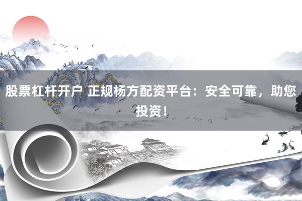 股票杠杆开户 正规杨方配资平台：安全可靠，助您投资！