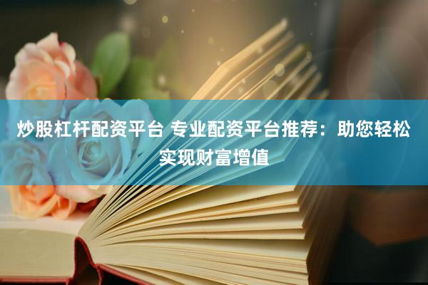 炒股杠杆配资平台 专业配资平台推荐：助您轻松实现财富增值
