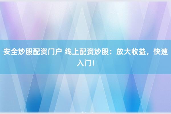 安全炒股配资门户 线上配资炒股：放大收益，快速入门！