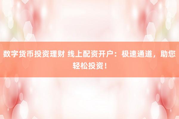 数字货币投资理财 线上配资开户：极速通道，助您轻松投资！