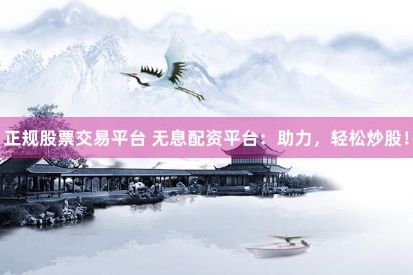 正规股票交易平台 无息配资平台：助力，轻松炒股！