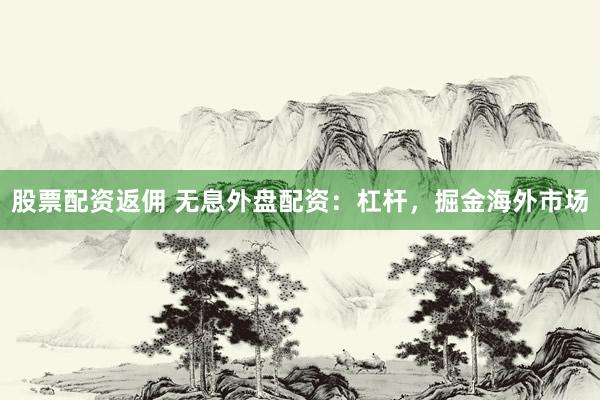股票配资返佣 无息外盘配资：杠杆，掘金海外市场