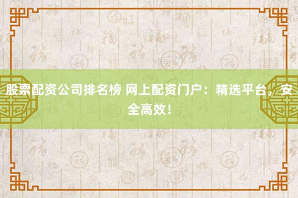 股票配资公司排名榜 网上配资门户：精选平台，安全高效！