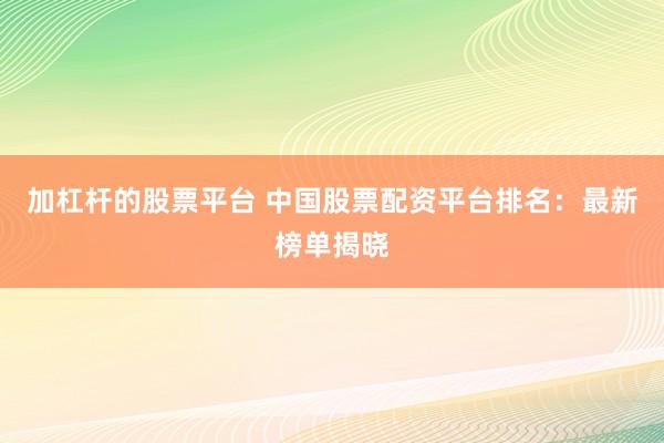 加杠杆的股票平台 中国股票配资平台排名：最新榜单揭晓