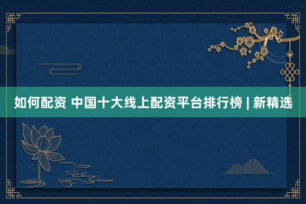 如何配资 中国十大线上配资平台排行榜 | 新精选