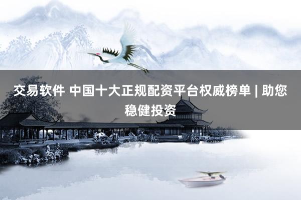 交易软件 中国十大正规配资平台权威榜单 | 助您稳健投资